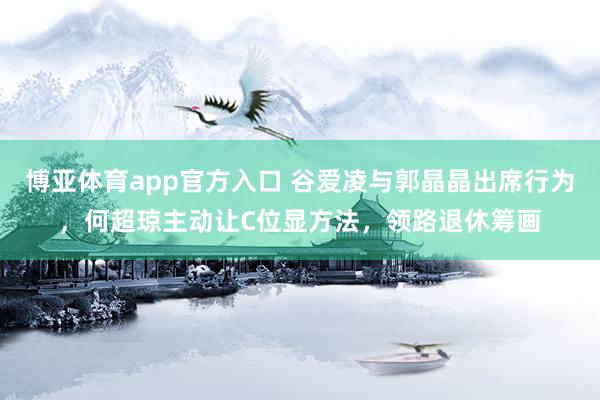 博亚体育app官方入口 谷爱凌与郭晶晶出席行为，何超琼主动让C位显方法，领路退休筹画