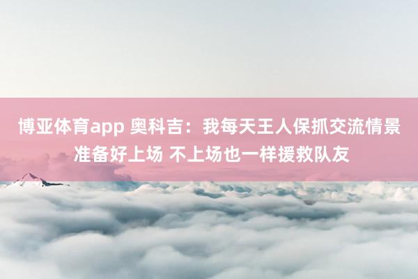 博亚体育app 奥科吉：我每天王人保抓交流情景 准备好上场 不上场也一样援救队友