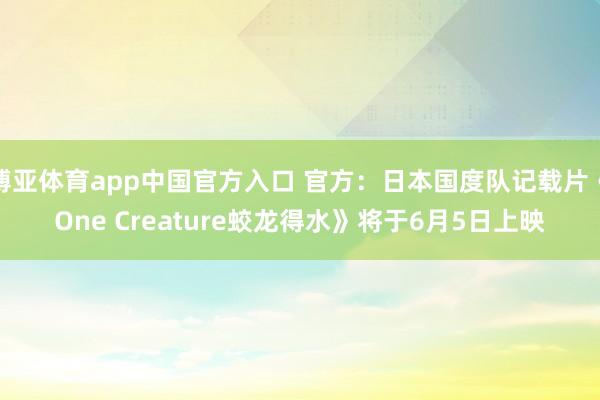 博亚体育app中国官方入口 官方：日本国度队记载片《One Creature蛟龙得水》将于6月5日上映