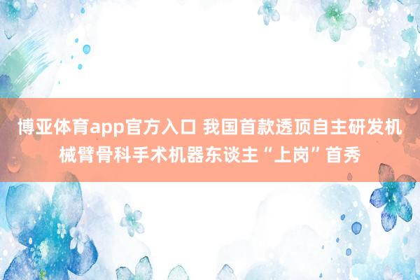 博亚体育app官方入口 我国首款透顶自主研发机械臂骨科手术机器东谈主“上岗”首秀