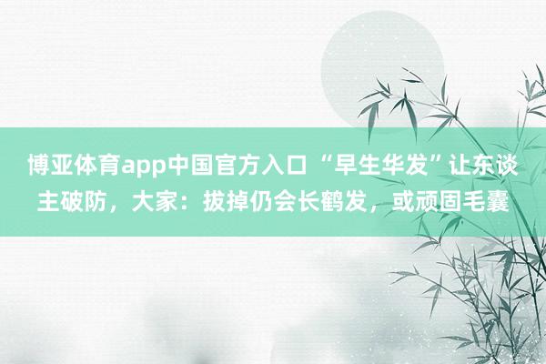 博亚体育app中国官方入口 “早生华发”让东谈主破防，大家：拔掉仍会长鹤发，或顽固毛囊
