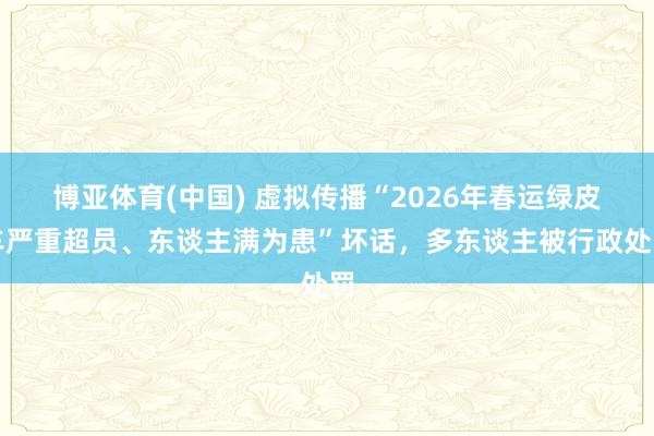 博亚体育(中国) 虚拟传播“2026年春运绿皮车严重超员、东谈主满为患”坏话，多东谈主被行政处罚