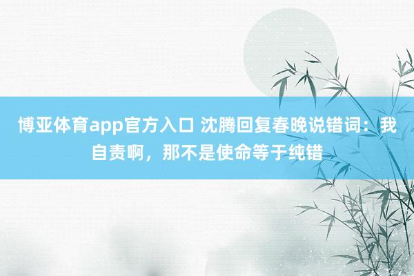 博亚体育app官方入口 沈腾回复春晚说错词:我自责啊,那不是使命等于纯错