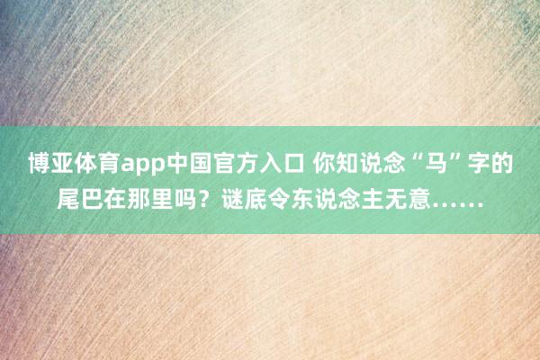 博亚体育app中国官方入口 你知说念“马”字的尾巴在那里吗？谜底令东说念主无意……