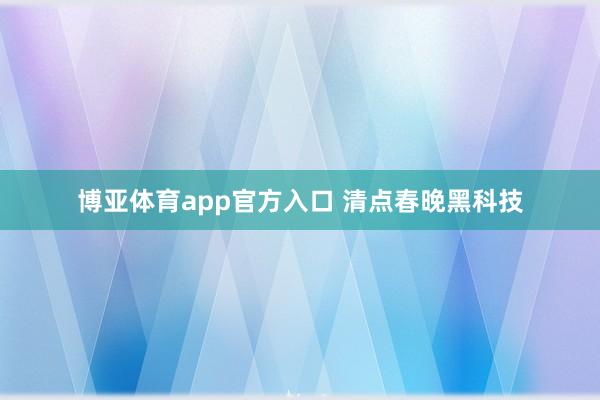博亚体育app官方入口 清点春晚黑科技