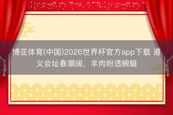 博亚体育(中国)2026世界杯官方app下载 遵义会址春潮阔，羊肉粉透蜿蜒