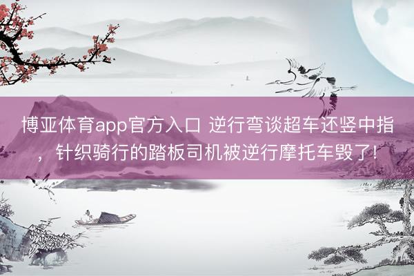 博亚体育app官方入口 逆行弯谈超车还竖中指，针织骑行的踏板司机被逆行摩托车毁了!