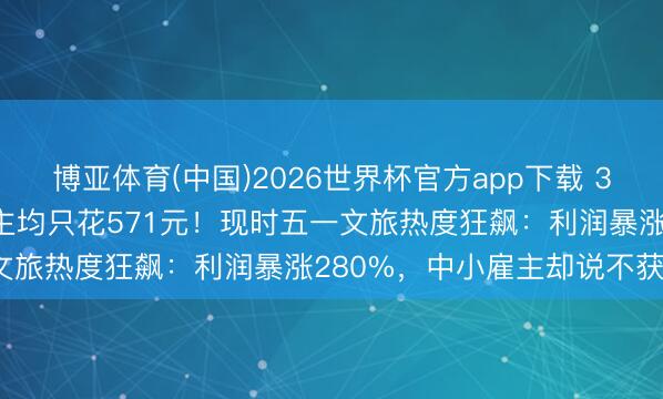 博亚体育(中国)2026世界杯官方app下载 3.25亿东谈主出游，东谈主均只花571元！现时五一文旅热度狂飙：利润暴涨280%，中小雇主却说不获利？