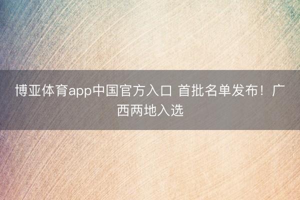 博亚体育app中国官方入口 首批名单发布！广西两地入选