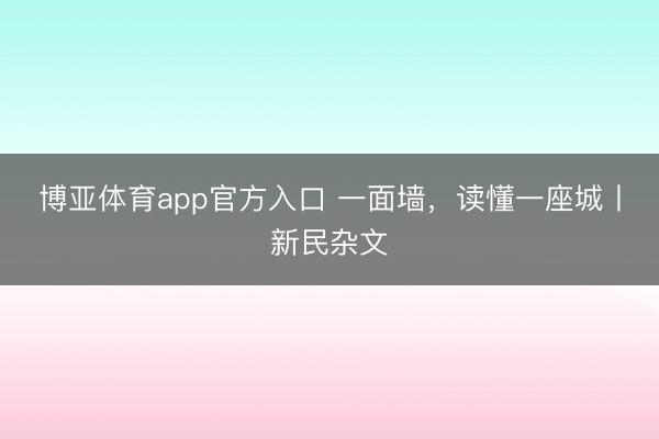 博亚体育app官方入口 一面墙，读懂一座城丨新民杂文