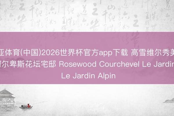 博亚体育(中国)2026世界杯官方app下载 高雪维尔秀美酒店・阿尔卑斯花坛宅邸 Rosewood Courchevel Le Jardin Alpin