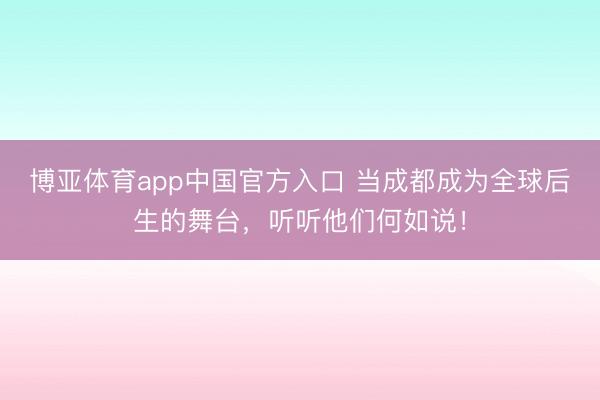 博亚体育app中国官方入口 当成都成为全球后生的舞台，听听他们何如说！