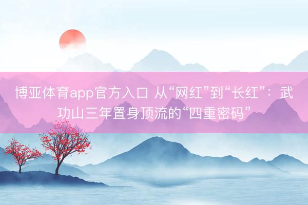 博亚体育app官方入口 从“网红”到“长红”：武功山三年置身顶流的“四重密码”