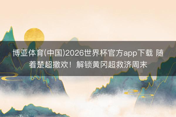 博亚体育(中国)2026世界杯官方app下载 随着楚超撒欢！解锁黄冈超救济周末