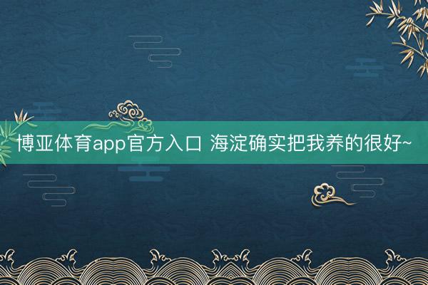 博亚体育app官方入口 海淀确实把我养的很好~
