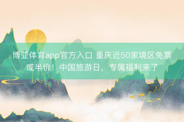 博亚体育app官方入口 重庆近50家境区免票或半价！中国旅游日，专属福利来了