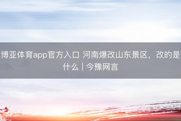 博亚体育app官方入口 河南爆改山东景区，改的是什么 | 今豫网言