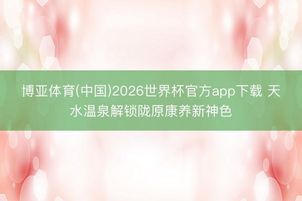 博亚体育(中国)2026世界杯官方app下载 天水温泉解锁陇原康养新神色