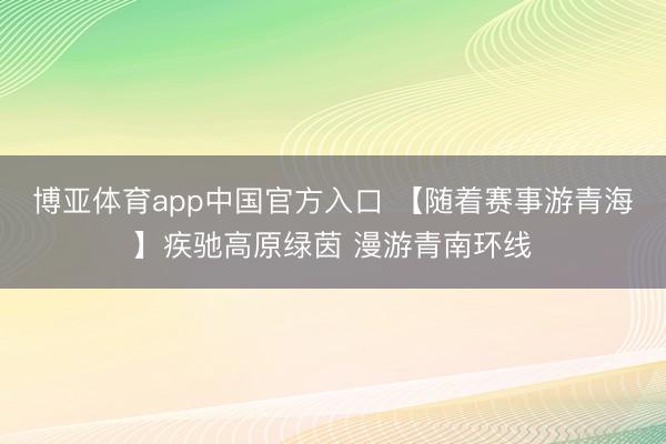 博亚体育app中国官方入口 【随着赛事游青海】疾驰高原绿茵 漫游青南环线