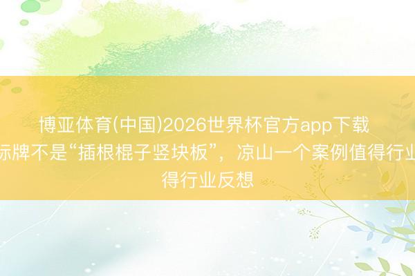 博亚体育(中国)2026世界杯官方app下载 符号标牌不是“插根棍子竖块板”，凉山一个案例值得行业反想