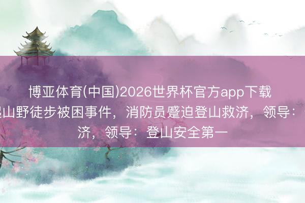 博亚体育(中国)2026世界杯官方app下载 武汉发生多起山野徒步被困事件，消防员蹙迫登山救济，领导：登山安全第一
