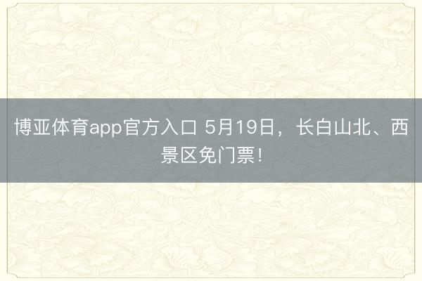 博亚体育app官方入口 5月19日，长白山北、西景区免门票！