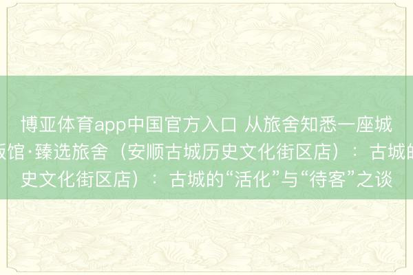 博亚体育app中国官方入口 从旅舍知悉一座城市的气质之四丨贵州饭馆·臻选旅舍（安顺古城历史文化街区店）：古城的“活化”与“待客”之谈