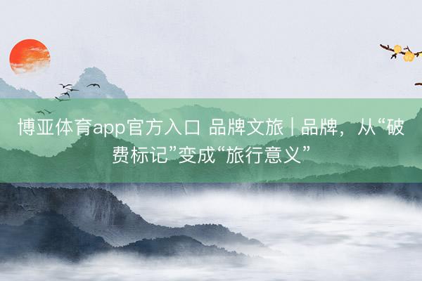 博亚体育app官方入口 品牌文旅 | 品牌，从“破费标记”变成“旅行意义”