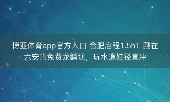 博亚体育app官方入口 合肥启程1.5h！藏在六安的免费龙鳞坝，玩水遛娃径直冲