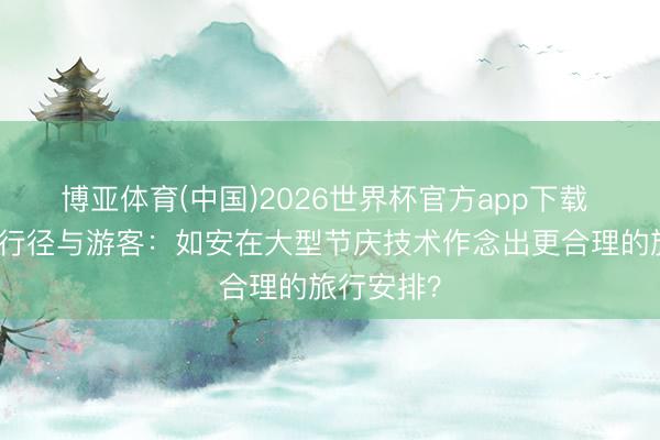 博亚体育(中国)2026世界杯官方app下载 滨海湾的行径与游客：如安在大型节庆技术作念出更合理的旅行安排？