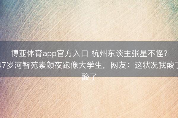 博亚体育app官方入口 杭州东谈主张星不怪？47岁河智苑素颜夜跑像大学生，网友：这状况我酸了