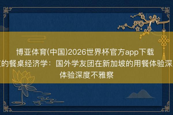 博亚体育(中国)2026世界杯官方app下载 跨大除夜的餐桌经济学：国外学友团在新加坡的用餐体验深度不雅察