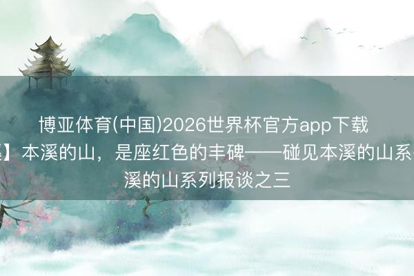 博亚体育(中国)2026世界杯官方app下载 【碰见本溪】本溪的山，是座红色的丰碑——碰见本溪的山系列报谈之三
