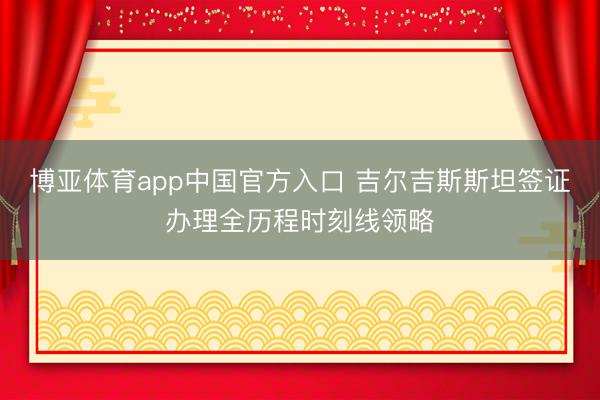 博亚体育app中国官方入口 吉尔吉斯斯坦签证办理全历程时刻线领略