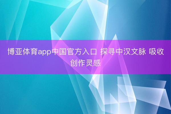 博亚体育app中国官方入口 探寻中汉文脉 吸收创作灵感