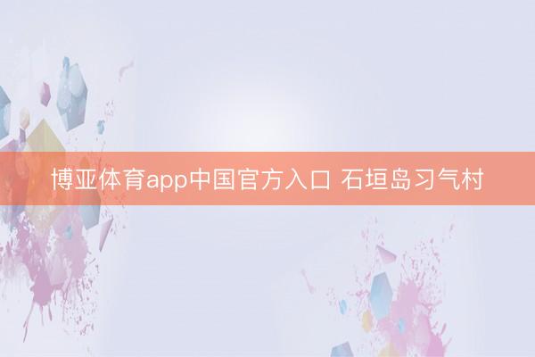 博亚体育app中国官方入口 石垣岛习气村