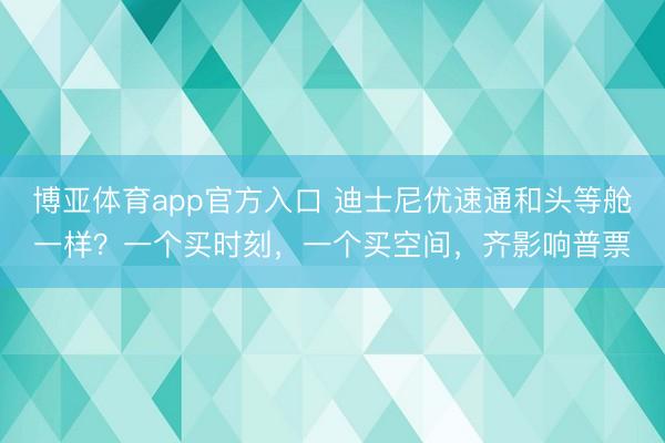 博亚体育app官方入口 迪士尼优速通和头等舱一样？一个买时刻，一个买空间，齐影响普票