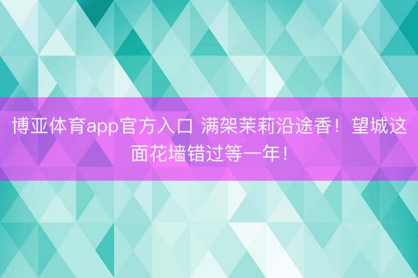 博亚体育app官方入口 满架茉莉沿途香！望城这面花墙错过等一年！