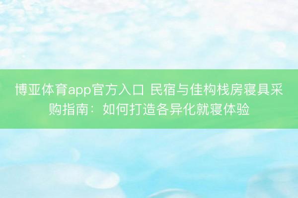 博亚体育app官方入口 民宿与佳构栈房寝具采购指南：如何打造各异化就寝体验