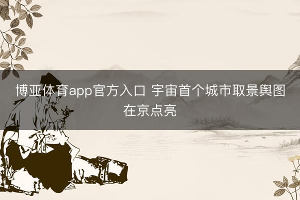博亚体育app官方入口 宇宙首个城市取景舆图在京点亮