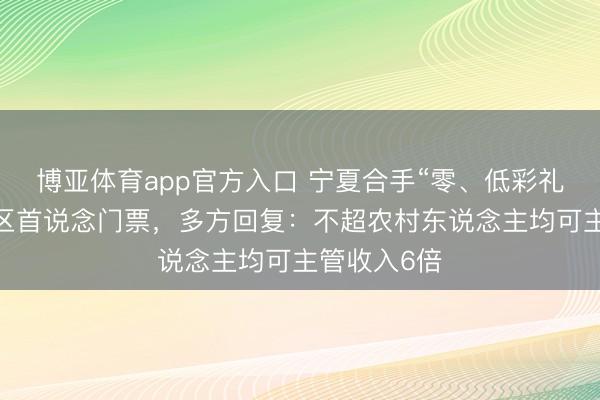 博亚体育app官方入口 宁夏合手“零、低彩礼”文凭免景区首说念门票，多方回复：不超农村东说念主均可主管收入6倍