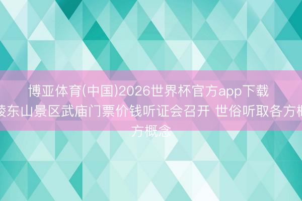 博亚体育(中国)2026世界杯官方app下载 零陵东山景区武庙门票价钱听证会召开 世俗听取各方概念
