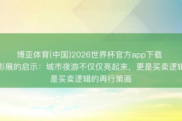 博亚体育(中国)2026世界杯官方app下载 上海静安光影展的启示：城市夜游不仅仅亮起来，更是买卖逻辑的再行策画