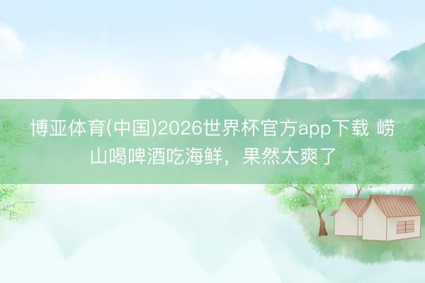 博亚体育(中国)2026世界杯官方app下载 崂山喝啤酒吃海鲜，果然太爽了