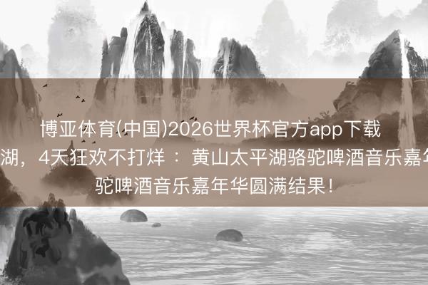 博亚体育(中国)2026世界杯官方app下载 五一嗨翻太平湖，4天狂欢不打烊 ：黄山太平湖骆驼啤酒音乐嘉年华圆满结果！