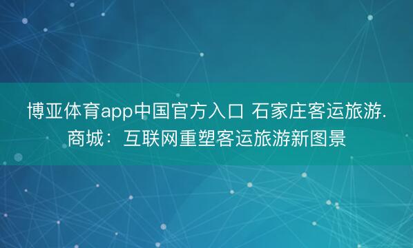博亚体育app中国官方入口 石家庄客运旅游.商城：互联网重塑客运旅游新图景