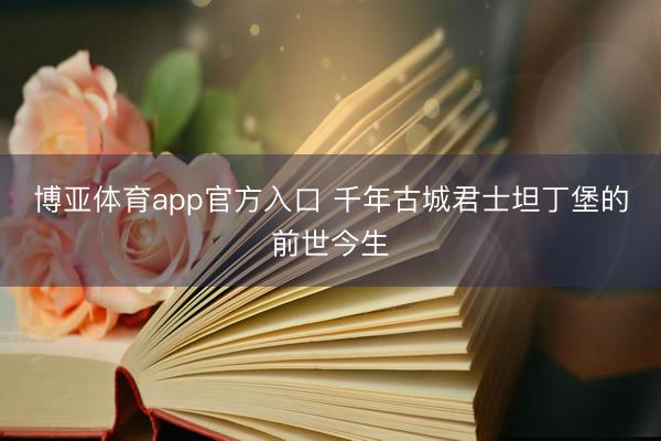 博亚体育app官方入口 千年古城君士坦丁堡的前世今生