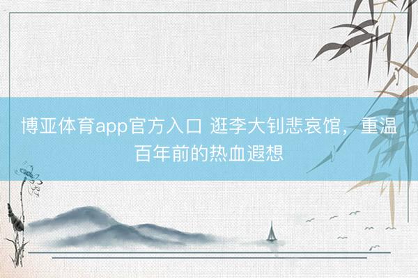 博亚体育app官方入口 逛李大钊悲哀馆，重温百年前的热血遐想