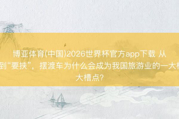 博亚体育(中国)2026世界杯官方app下载 从便民到“要挟”，摆渡车为什么会成为我国旅游业的一大槽点？