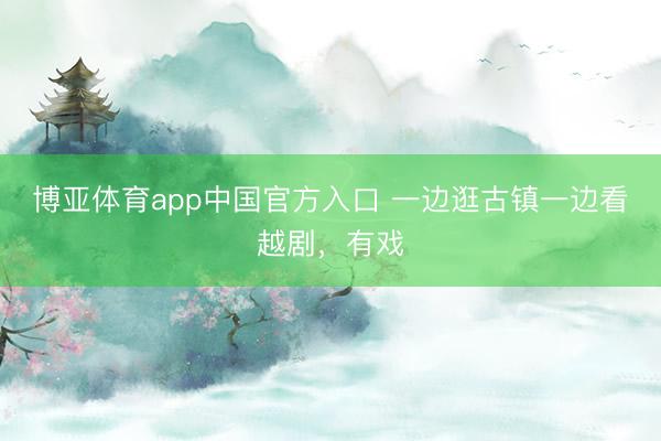 博亚体育app中国官方入口 一边逛古镇一边看越剧，有戏